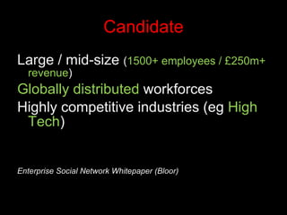 Candidate Large / mid-size  ( 1500+ employees / £250m+ revenue ) Globally distributed  workforces Highly competitive industries (eg  High Tech ) Enterprise Social Network Whitepaper (Bloor) 