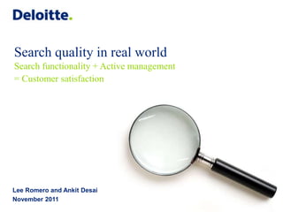 © 2011 Deloitte Global Services Limited
Search quality in real world
Search functionality + Active management
= Customer satisfaction
Lee Romero and Ankit Desai
November 2011
 