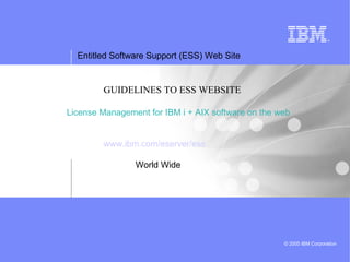 GUIDELINES TO ESS WEBSITE License Management for IBM i + AIX software on the web www.ibm.com/eserver/ess World Wide  