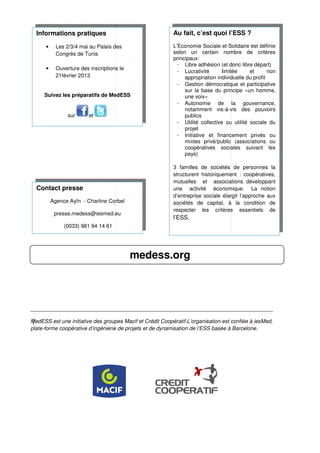 Informations pratiques                                   Au fait, c’est quoi l’ESS ?

      •     Les 2/3/4 mai au Palais des                    L’Economie Sociale et Solidaire est définie
            Congrès de Tunis                               selon un certain nombre de critères
                                                           principaux:
                                                             - Libre adhésion (et donc libre départ)
      •     Ouverture des inscriptions le
                                                             - Lucrativité       limitée     et      non
            21février 2013                                      appropriation individuelle du profit
                                                             - Gestion démocratique et participative
   Informations pratiques                                       sur la base du principe «un homme,
      Suivez les préparatifs de MedESS                          une voix»
                                                             - Autonomie de la gouvernance
                                                                  utonomie                gouvernance,
                                                                notamment vis-à-vis des pouvoirs
                                                                                     vis
                 sur      et                                    publics
                                                             - Utilité collective ou utilité s
                                                                                             sociale du
                                                                projet
                                                             - Initiative et financement privés ou
                                                                mixtes privé/public (associations ou
                                                                coopératives sociales suivant les
                                                                pays)

                                                           3 familles de sociétés de personnes la
                                                           structurent historiquement : coopératives,
                                                           mutuelles et associations développ
                                                                                           développant
  Contact presse                                           une activité économique. La notion
                                                           d’entreprise sociale élargit l’approche aux
          Agence Ayïn - Charline Corbel                    sociétés de capital, à la condition de
                                                           respecter les critères essentiels de
           presse.medess@iesmed.eu
                                                           l’ESS.
               (0033) 981 94 14 61




                                            medess.org



_________________________________________________________________________________

MedESS est une initiative des groupes Macif et Crédit Coopératif.L’organisation est confiée à iesMed,
plate-forme coopérative d’ingénierie de projets et de dynamisation de l’ESS basée à Barcelone
      forme                                                                          Barcelone.
 