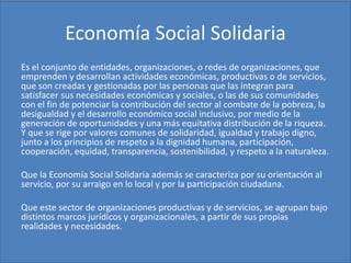 Economía Social Solidaria
Es el conjunto de entidades, organizaciones, o redes de organizaciones, que
emprenden y desarrol...