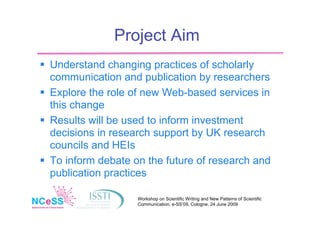 Project Aim
 Understand changing practices of scholarly
  communication and publication by researchers
 Explore the role...