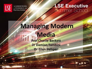 Managing Modern
Media
Prof Charlie Beckett
Dr Damian Tambini
Dr Ellen Helsper
 