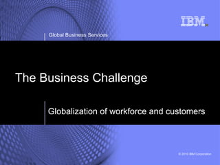 The Business Challenge Global Business Services Globalization of workforce and customers 