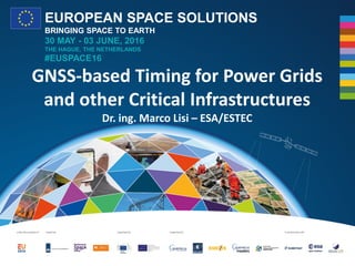 EUROPEAN SPACE SOLUTIONS
BRINGING SPACE TO EARTH
30 MAY - 03 JUNE, 2016
THE HAGUE, THE NETHERLANDS
#EUSPACE16
GNSS-based Timing for Power Grids
and other Critical Infrastructures
Dr. ing. Marco Lisi – ESA/ESTEC
 