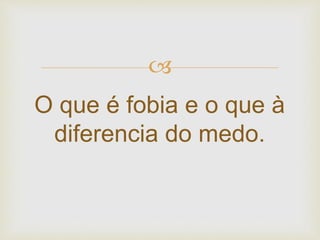 
O que é fobia e o que à
diferencia do medo.
 