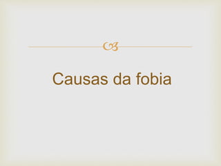 
Causas da fobia
 