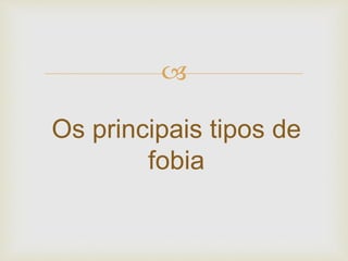 
Os principais tipos de
fobia
 