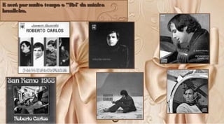 E será pormuito tempo o “Rei’ da músicaE será pormuito tempo o “Rei’ da música
brasileira.brasileira.
E será pormuito tempo o “Rei’ da músicaE será pormuito tempo o “Rei’ da música
brasileira.brasileira.
 