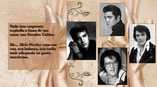 Tudo isso enquantoTudo isso enquanto
explodia a fama de umexplodia a fama de um
nome nos Estados Unidos.nome nos Estados Unidos.
Ele... Elvis Presley comsuaEle... Elvis Presley comsua
voz, seu balanço, seu estilovoz, seu balanço, seu estilo
mais adequado ao gostomais adequado ao gosto
americano.americano.
Tudo isso enquantoTudo isso enquanto
explodia a fama de umexplodia a fama de um
nome nos Estados Unidos.nome nos Estados Unidos.
Ele... Elvis Presley comsuaEle... Elvis Presley comsua
voz, seu balanço, seu estilovoz, seu balanço, seu estilo
mais adequado ao gostomais adequado ao gosto
americano.americano.
 