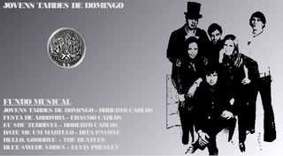 JOVENS TARDES DE DOMINGO
FUNDOMUSICAL
JOVENS TARDES DE DOMINGO- ROBERTOCARLOS
FESTA DE ARROMBA - ERASMOCARLOS
EU SOU TERRÍVEL - ROBERTO CARLOS
DATE ME UMMARTELO - RITA PAVONE
HELLO, GOODBYE - THE BEATLES
BLUE SWEDE SHOES - ELVIS PRESLEY
 