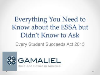 Everything You Need to
Know about the ESSA but
Didn’t Know to Ask
Every Student Succeeds Act 2015
 