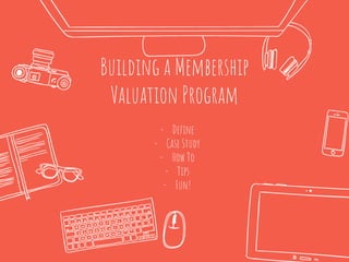 Building a Membership
Valuation Program
- Define
- Case Study
- How To
- Tips
- Fun!
 