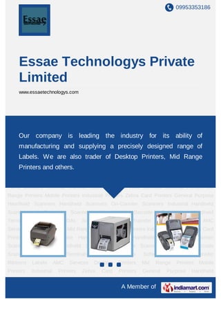 09953353186




     Essae Technologys Private
     Limited
     www.essaetechnologys.com




Desktop Printers Mid Range Printers Mobile Printers Industrial Printers Zebra Card
Printers    General      Purpose      Handheld    Scanners      Handheld     Scanners       On-Counter
Scanners Industrial Handheld Scanners In-Counter Scanners its ability Barcode
    Our company is leading the industry for Hand-Held of
Scanners Handheld
    manufacturing              and supplying a preciselySoftware Thermal Transfer
                                Terminals Industrial PDAs designed range of
Ribbons     Labels       AMC    Services     Desktop      Printers    Mid   Range     Printers    Mobile
     Labels. We are also trader of Desktop Printers, Mid Range
Printers    Industrial     Printers    Zebra     Card     Printers    General     Purpose    Handheld
     Printers and others.
Scanners Handheld Scanners On-Counter Scanners Industrial Handheld Scanners In-
Counter     Scanners       Hand-Held       Barcode    Scanners       Handheld    Terminals Industrial
PDAs Software Thermal Transfer Ribbons Labels AMC Services Desktop Printers Mid
Range Printers Mobile Printers Industrial Printers Zebra Card Printers General Purpose
Handheld Scanners Handheld Scanners On-Counter Scanners Industrial Handheld
Scanners       In-Counter        Scanners        Hand-Held       Barcode        Scanners     Handheld
Terminals     Industrial     PDAs      Software      Thermal    Transfer    Ribbons     Labels      AMC
Services Desktop Printers Mid Range Printers Mobile Printers Industrial Printers Zebra Card
Printers    General      Purpose      Handheld    Scanners      Handheld     Scanners       On-Counter
Scanners Industrial Handheld Scanners In-Counter Scanners Hand-Held Barcode
Scanners      Handheld         Terminals     Industrial     PDAs      Software     Thermal       Transfer
Ribbons     Labels       AMC    Services     Desktop      Printers    Mid   Range     Printers    Mobile
Printers    Industrial     Printers    Zebra     Card     Printers    General     Purpose    Handheld
Scanners Handheld Scanners On-Counter Scanners Industrial Handheld Scanners In-
                                                           A Member of
 