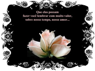 Que elas possamQue elas possam
fazer você lembrar com muito valor,fazer você lembrar com muito valor,
sobre nosso tempo, nosso amor...sobre nosso tempo, nosso amor...
 