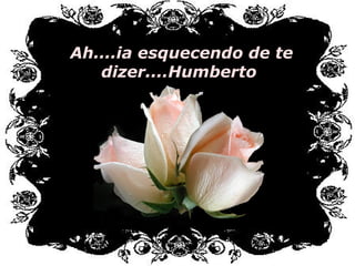 Ah....ia esquecendo de te
dizer....Humberto
 