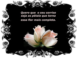 Quero que o seu sorriso
seja as pétala que torna
essa flor mais completa.
 