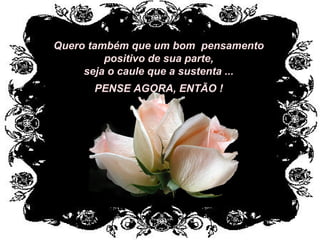 Quero também que um bom pensamento
positivo de sua parte,
seja o caule que a sustenta ...
PENSE AGORA, ENTÃO !
 