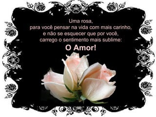 Uma rosa,Uma rosa,
para você pensar na vida com mais carinho,para você pensar na vida com mais carinho,
e não se esquecer que por você,e não se esquecer que por você,
carrego o sentimento mais sublime:carrego o sentimento mais sublime:
O Amor!O Amor!
 