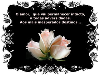 O amor, que vai permanecer intacto,
a todas adversidades,
Aos mais inesperados destinos...
 