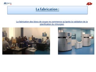 La fabrication des blocs de coupe ne commence qu'après la validation de la
planification du chirurgien
La fabrication:
 