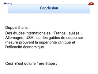 Conclusion
Depuis 5 ans :
Des études internationales : France , suisse ,
Allemagne, USA , sur les guides de coupe sur
mesure prouvent la supériorité clinique et
l’efficacité économique .
Ceci n’est qu’une 1ere étape :
 
