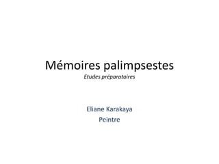 Mémoires palimpsestes
Etudes préparatoires
Eliane Karakaya
Peintre
 