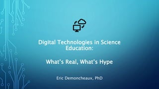 Digital Technologies in Science
Education:
What’s Real, What’s Hype
Eric Demoncheaux, PhD
 