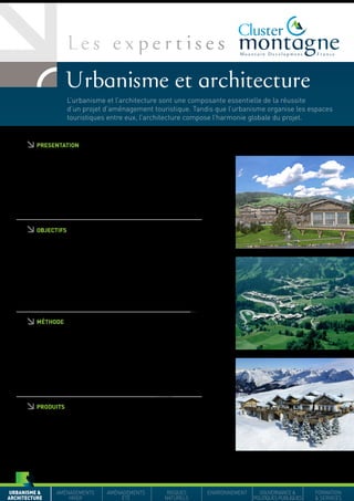 URBANISME &
ARCHITECTURE
AMÉNAGEMENTS
HIVER
AMÉNAGEMENTS
ÉTÉ
RISQUES
NATURELS
ENVIRONNEMENT GOUVERNANCE&
POLITIQUESPUBLIQUES
FORMATION
& SERVICES
PRESENTATION
La France a été le premier pays à créer des stations de montagne
en site vierge et dispose d’une expérience unique en termes d’urbanisme
et d’architecture de loisirs. Le Cluster Montagne regroupe les experts
français de l’urbanisme et de l’architecture de loisirs.
Au-delà des plans masses d’aménagement, cette expertise se décline
à travers la restructuration de bâti ancien avec toutes les valeurs
qu’il véhicule ou au contraire, la création à partir des lignes fortes
génératrices des lieux, d’une nouvelle écriture architecturale
respectueuse de l’environnement.
OBJECTIFS
Les principaux objectifs des experts français en “Urbanisme
et Architecture” sont les suivants :
• Adapter un projet en fonction des connaissances du site
• Intégrer le modèle architectural dans un ensemble touristique
• Proposer un projet alliant fonctionnalité, confort, esthétique
et art de vivre
• Maîtriser la gestion des flux touristiques
• Etablir une connexion entre le projet et les activités de loisirs
qui gravitent autour
• Proposer des réalisations dans une perspective quatre saisons
MÉTHODE
Les méthodes pour développer un programme d’urbanisme
et d’architecture répondent à une méthodologie élaborée à partir
d’un schéma directeur :
• Optimisation et valorisation de l’identité du lieu
• Etude du site et des capacités touristiques
• Stratégie de développement urbain durable
• Elaboration du phasage
• Validation du projet
• Développement des parties loisirs
PRODUITS
Les produits et services proposés par les cabinets d’architecture
et d’urbanisme de loisirs sont les suivants :
• Cœur de village
• Chalet individuel, résidence, hôtel
• Complexe touristique (resort)
• Equipements de loisirs
• Village vacances
• Restaurant d’altitude
• Missions de conseils : exploitation, assistance, formation...
L’urbanisme et l’architecture sont une composante essentielle de la réussite
d’un projet d’aménagement touristique. Tandis que l’urbanisme organise les espaces
touristiques entre eux, l’architecture compose l’harmonie globale du projet.
 