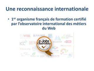 Une reconnaissance internationale
• 1er organisme français de formation certifié
par l’observatoire international des métiers
du Web
 