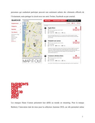personnes qui souhaitent participer peuvent non seulement acheter des vêtements officiels de

l’événement, mais partager le circuit avec nos amis Twitter, Facebook ou par courriel.




Les marques Haute Couture présentent leur défilé au monde en streaming. Pour la marque

Burberry l’innovation était de mise pour la collection Automne 2010, car elle permettait même




                                                                                          1
 