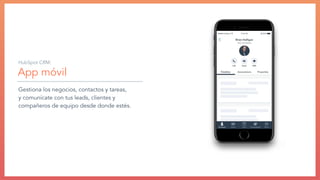 App móvil
Gestiona los negocios, contactos y tareas,
y comunícate con tus leads, clientes y
compañeros de equipo desde donde estés.
HubSpot CRM:
 