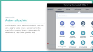 Automatización
Automatiza las tareas administrativas más comunes,
como asignar leads, avisar a los representantes
cuando los contactos lleven a cabo una acción
determinada, crear tareas y mucho más.
Sales Hub Pro:
 