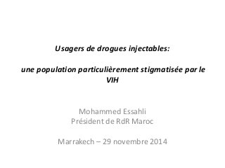 Usagers de drogues injectables: 
une population particulièrement stigmatisée par le 
VIH 
Mohammed Essahli 
Président de RdR Maroc 
Marrakech – 29 novembre 2014 
 