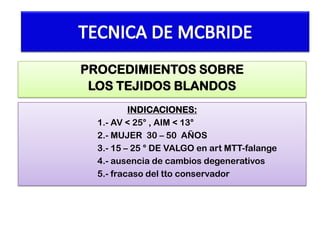 PROCEDIMIENTOS SOBRE
LOS TEJIDOS BLANDOS
INDICACIONES:
1.- AV < 25° , AIM < 13°
2.- MUJER 30 – 50 AÑOS
3.- 15 – 25 ° DE VALGO en art MTT-falange
4.- ausencia de cambios degenerativos
5.- fracaso del tto conservador

 
