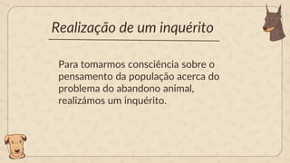 Realização de um inquérito
Para tomarmos consciência sobre o
pensamento da população acerca do
problema do abandono animal,
realizámos um inquérito.
 