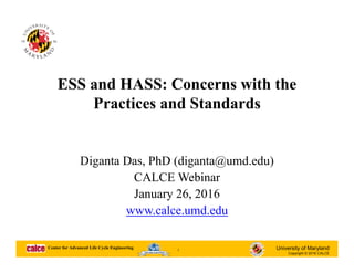 University of Maryland
Copyright © 2016 CALCE
1
Center for Advanced Life Cycle Engineering
Innovation Award Winner
ESS and HASS: Concerns with the
Practices and Standards
Diganta Das, PhD (diganta@umd.edu)
CALCE Webinar
January 26, 2016
www.calce.umd.edu
 