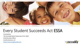 Every Student Succeeds Act ESSA
Presented by:
The Honorable Robert Pasternack, Ph.D., NCSP
Chief Education Officer
Accelify Solutions, LLC
Robert.Pasternack@accelify.com
 