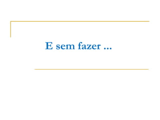 E sem fazer ...
 