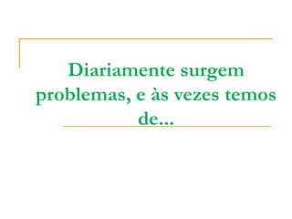 Diariamente surgem
problemas, e às vezes temos
           de...
 