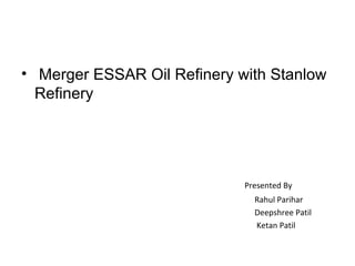 • Merger ESSAR Oil Refinery with Stanlow
  Refinery




                             Presented By
                               Rahul Parihar
                               Deepshree Patil
                               Ketan Patil
 