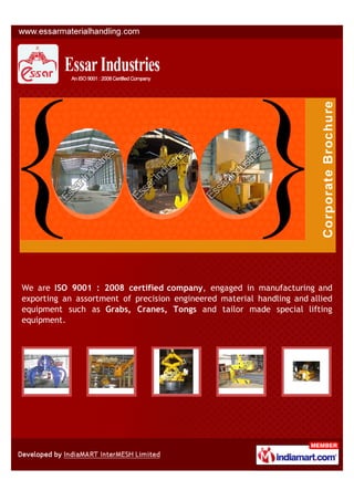 We are ISO 9001 : 2008 certified company, engaged in manufacturing and
exporting an assortment of precision engineered material handling and allied
equipment such as Grabs, Cranes, Tongs and tailor made special lifting
equipment.
 