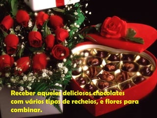 Receber aqueles deliciosos chocolates  com vários tipos de recheios, e flores para combinar. 