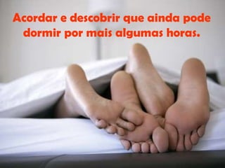 Acordar e descobrir que ainda pode dormir por mais algumas horas. 