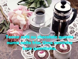 Tomar café ou chocolate quente numa noite fria. Uma caminha bem quentinha. 