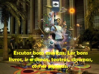 Escutar boas musicas, Ler bons livros, ir a shows, teatros, cinemas, comer pipocas.  