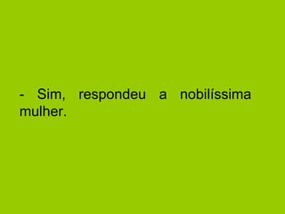 - Sim, respondeu a nobilíssima mulher.  