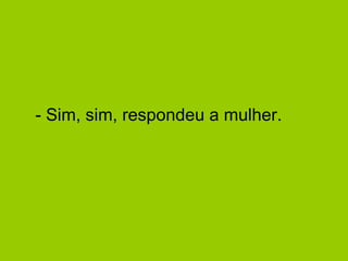 - Sim, sim, respondeu a mulher.  