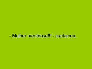 - Mulher mentirosa!!! - exclamou.  