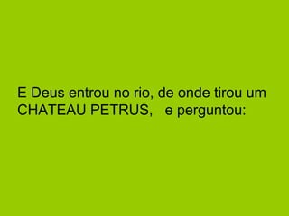 E Deus entrou no rio, de onde tirou um CHATEAU PETRUS,   e perguntou:  